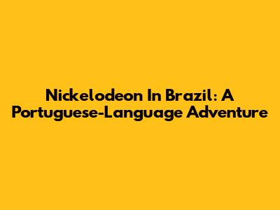 Nickelodeon In Brazil: A Portuguese-Language Adventure