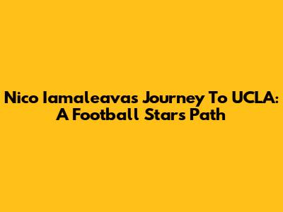 Nico Iamaleava's Journey To UCLA: A Football Star's Path