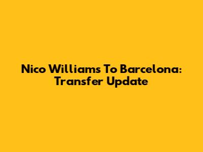 Nico Williams To Barcelona: Transfer Update