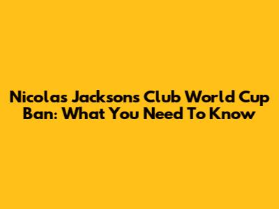Nicolas Jackson's Club World Cup Ban: What You Need To Know