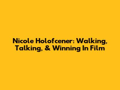 Nicole Holofcener: Walking, Talking, & Winning In Film