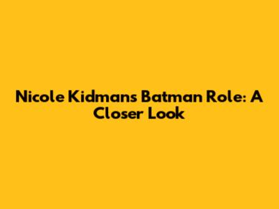 Nicole Kidman's Batman Role: A Closer Look