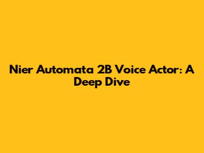 Nier Automata 2B Voice Actor: A Deep Dive