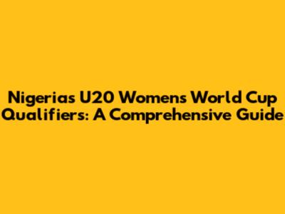 Nigeria's U20 Women's World Cup Qualifiers: A Comprehensive Guide