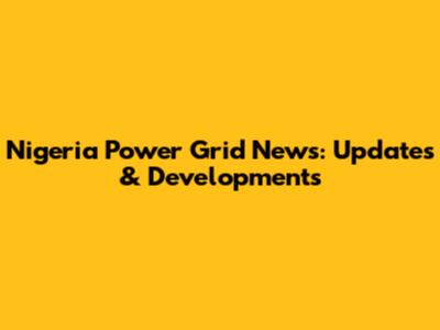 Nigeria Power Grid News: Updates & Developments