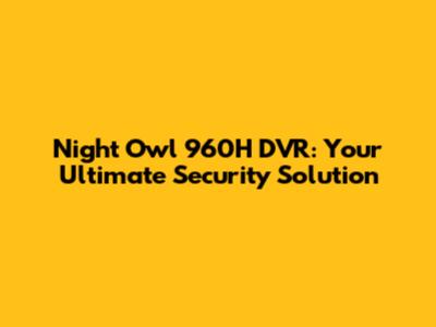 Night Owl 960H DVR: Your Ultimate Security Solution