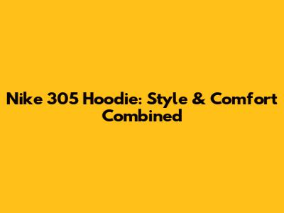 Nike 305 Hoodie: Style & Comfort Combined