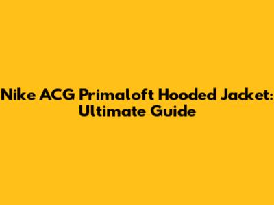 Nike ACG Primaloft Hooded Jacket: Ultimate Guide