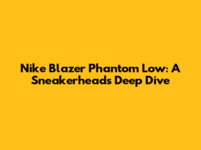 Nike Blazer Phantom Low: A Sneakerhead's Deep Dive