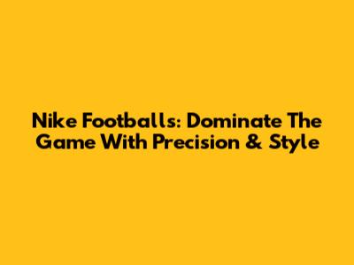 Nike Footballs: Dominate The Game With Precision & Style