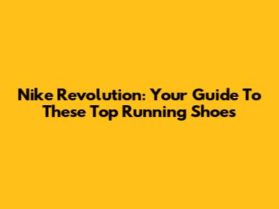 Nike Revolution: Your Guide To These Top Running Shoes