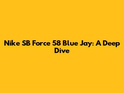 Nike SB Force 58 Blue Jay: A Deep Dive