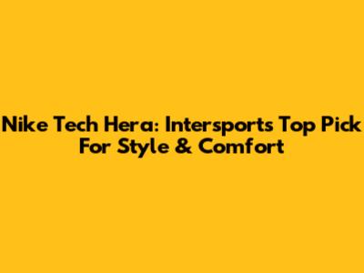Nike Tech Hera: Intersport's Top Pick For Style & Comfort