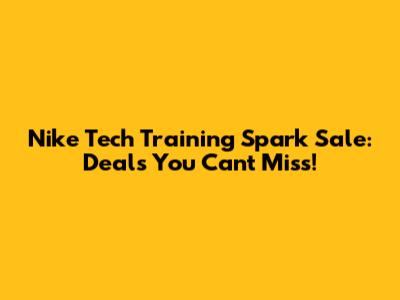 Nike Tech Training Spark Sale: Deals You Can't Miss!
