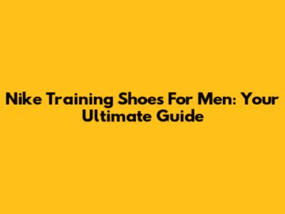 Nike Training Shoes For Men: Your Ultimate Guide