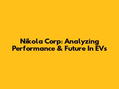 Nikola Corp: Analyzing Performance & Future In EVs