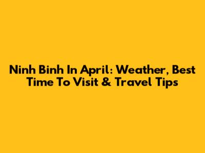 Ninh Binh In April: Weather, Best Time To Visit & Travel Tips