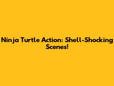 Ninja Turtle Action: Shell-Shocking Scenes!