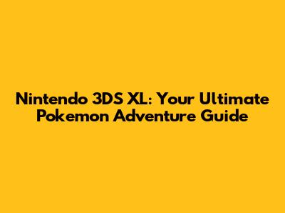 Nintendo 3DS XL: Your Ultimate Pokemon Adventure Guide