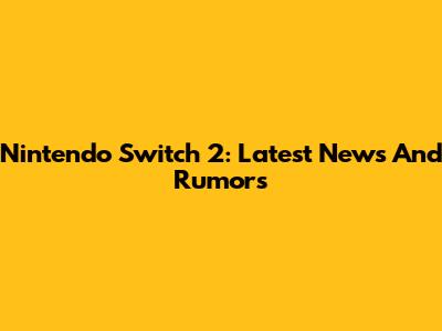 Nintendo Switch 2: Latest News And Rumors