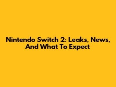 Nintendo Switch 2: Leaks, News, And What To Expect