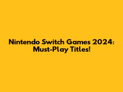 Nintendo Switch Games 2024: Must-Play Titles!