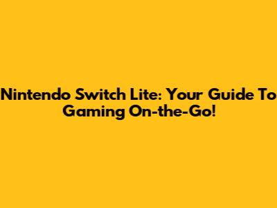 Nintendo Switch Lite: Your Guide To Gaming On-the-Go!