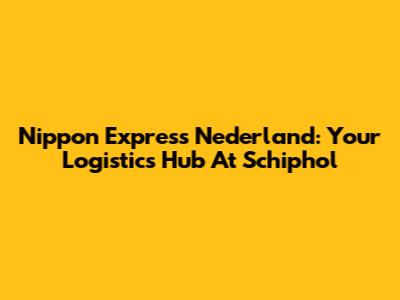 Nippon Express Nederland: Your Logistics Hub At Schiphol