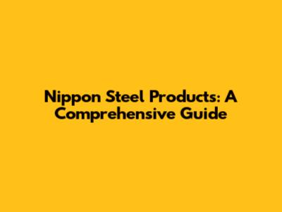 Nippon Steel Products: A Comprehensive Guide