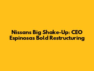 Nissan's Big Shake-Up: CEO Espinosa's Bold Restructuring