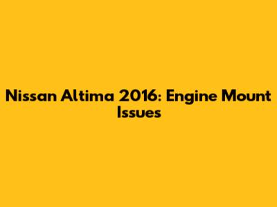 Nissan Altima 2016: Engine Mount Issues