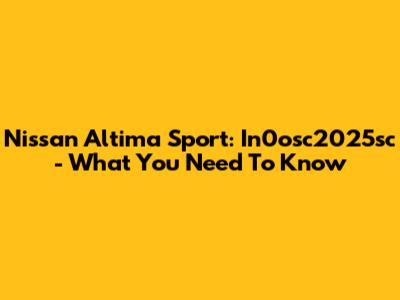 Nissan Altima Sport: In0osc2025sc - What You Need To Know