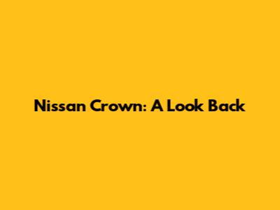 Nissan Crown: A Look Back