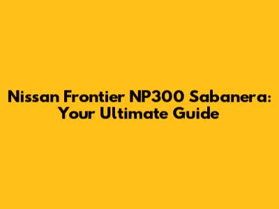 Nissan Frontier NP300 Sabanera: Your Ultimate Guide