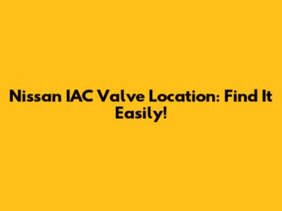 Nissan IAC Valve Location: Find It Easily!