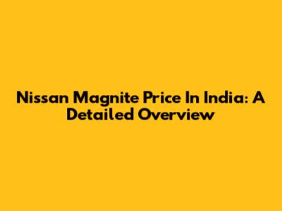 Nissan Magnite Price In India: A Detailed Overview