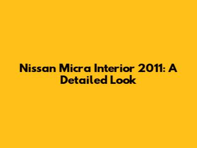 Nissan Micra Interior 2011: A Detailed Look