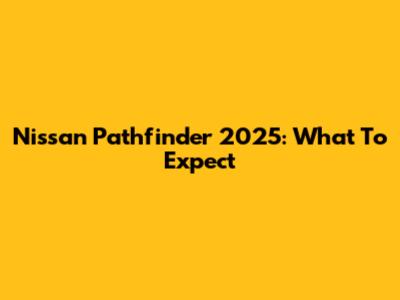 Nissan Pathfinder 2025: What To Expect