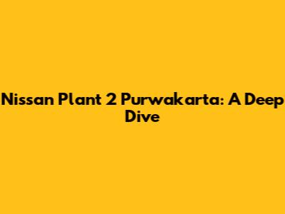 Nissan Plant 2 Purwakarta: A Deep Dive