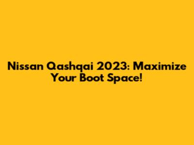 Nissan Qashqai 2023: Maximize Your Boot Space!