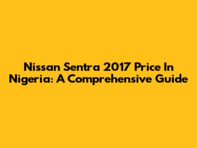 Nissan Sentra 2017 Price In Nigeria: A Comprehensive Guide