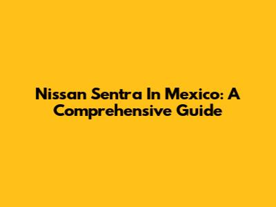 Nissan Sentra In Mexico: A Comprehensive Guide