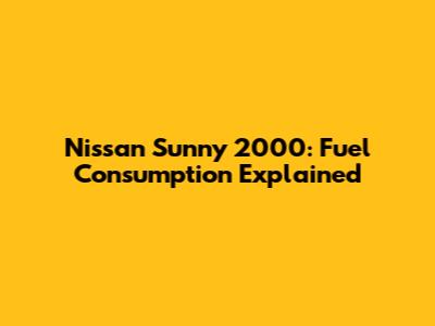 Nissan Sunny 2000: Fuel Consumption Explained