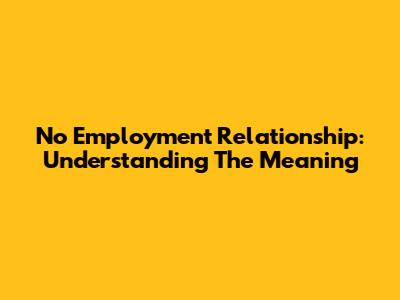 No Employment Relationship: Understanding The Meaning