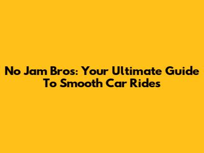No Jam Bros: Your Ultimate Guide To Smooth Car Rides