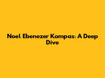 Noel Ebenezer Kompas: A Deep Dive