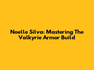 Noelle Silva: Mastering The Valkyrie Armor Build