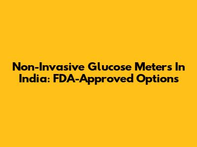 Non-Invasive Glucose Meters In India: FDA-Approved Options
