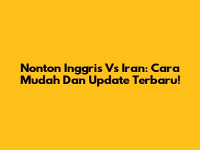 Nonton Inggris Vs Iran: Cara Mudah Dan Update Terbaru!