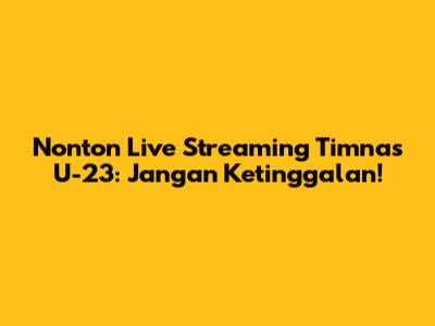 Nonton Live Streaming Timnas U-23: Jangan Ketinggalan!
